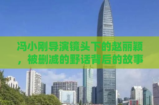 冯小刚导演镜头下的赵丽颖，被删减的野话背后的故事