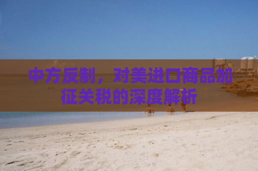 中方反制，对美进口商品加征关税的深度解析