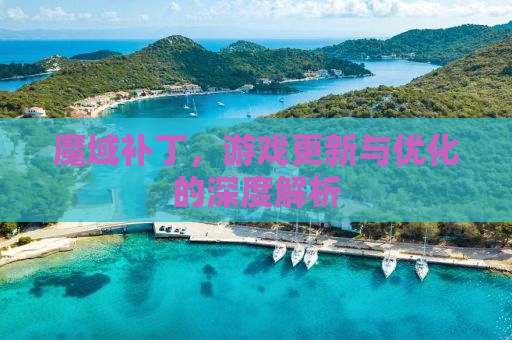 魔域补丁，游戏更新与优化的深度解析