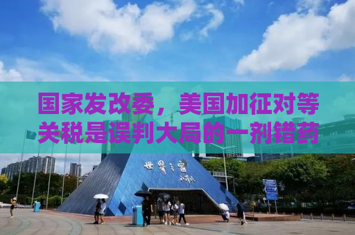 国家发改委，美国加征对等关税是误判大局的一剂错药