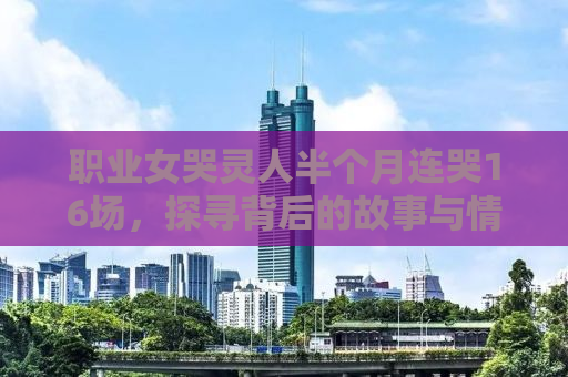 职业女哭灵人半个月连哭16场，探寻背后的故事与情感挣扎