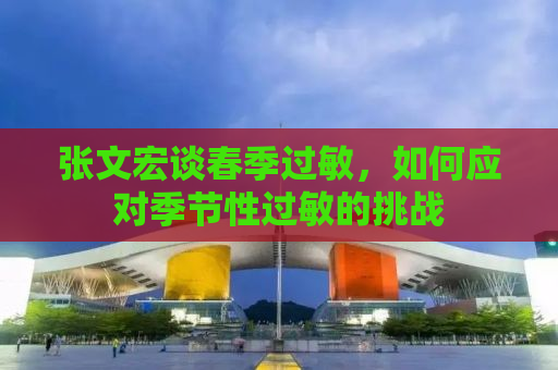 张文宏谈春季过敏，如何应对季节性过敏的挑战