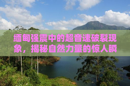 缅甸强震中的超音速破裂现象，揭秘自然力量的惊人瞬间