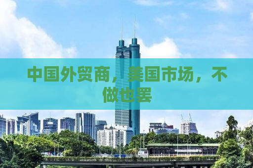 中国外贸商，美国市场，不做也罢