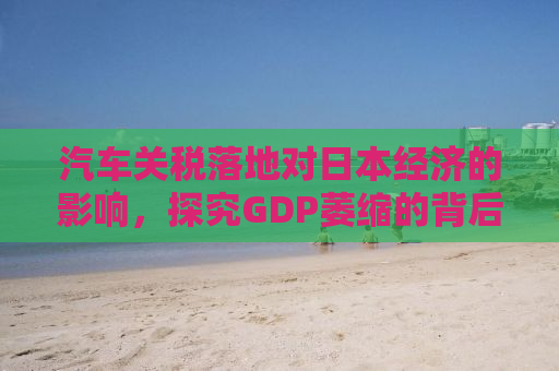 汽车关税落地对日本经济的影响，探究GDP萎缩的背后原因