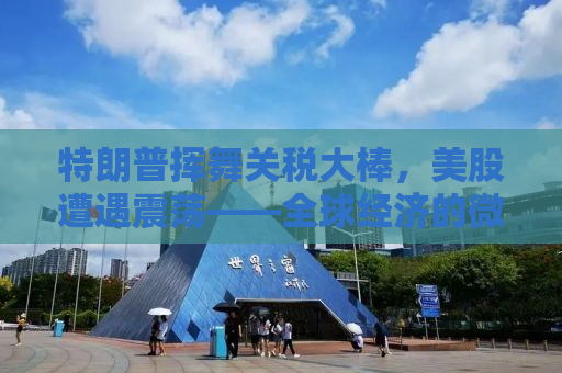 特朗普挥舞关税大棒，美股遭遇震荡——全球经济的微妙平衡与应对策略
