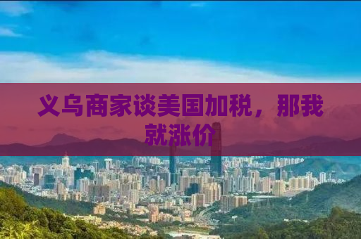 义乌商家谈美国加税，那我就涨价