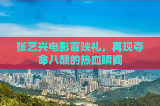 张艺兴电影首映礼，再现夺命八颠的热血瞬间