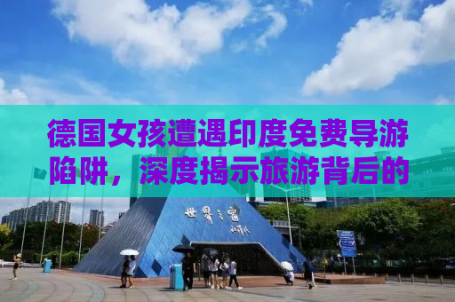 德国女孩遭遇印度免费导游陷阱，深度揭示旅游背后的黑暗真相