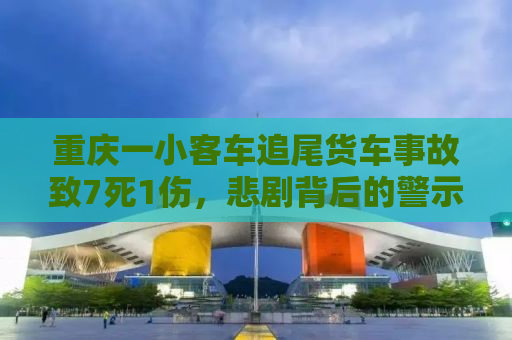 重庆一小客车追尾货车事故致7死1伤，悲剧背后的警示与思考