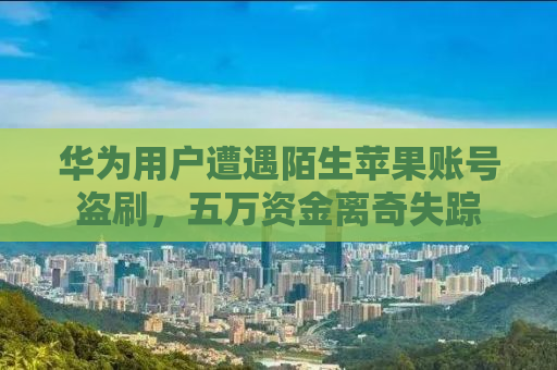 华为用户遭遇陌生苹果账号盗刷，五万资金离奇失踪