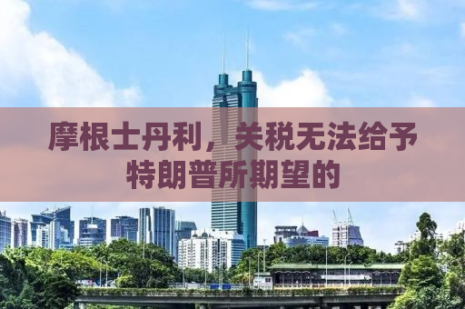 摩根士丹利，关税无法给予特朗普所期望的