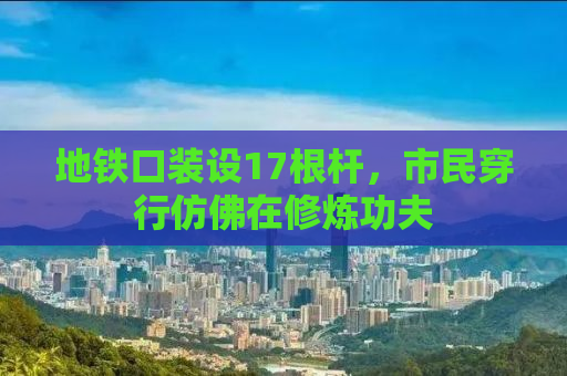 地铁口装设17根杆，市民穿行仿佛在修炼功夫