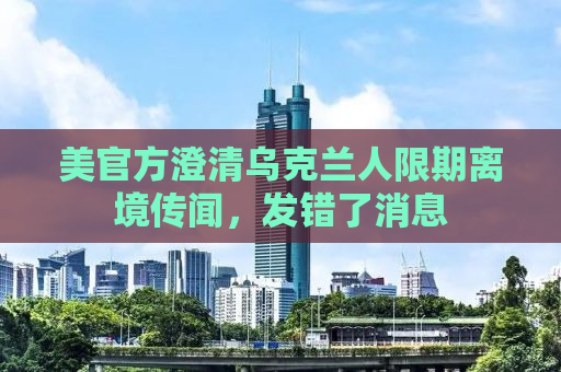 美官方澄清乌克兰人限期离境传闻，发错了消息