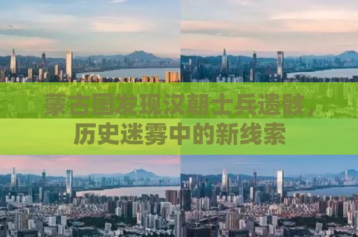 蒙古国发现汉朝士兵遗骸，历史迷雾中的新线索