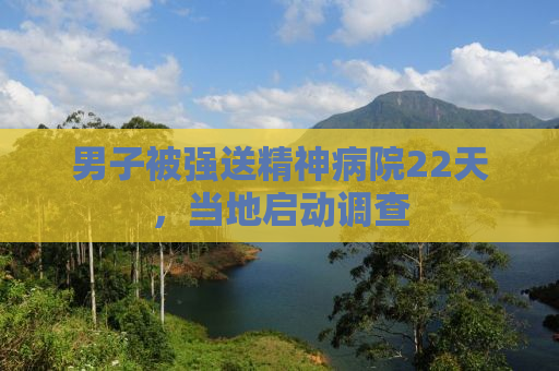 男子被强送精神病院22天，当地启动调查