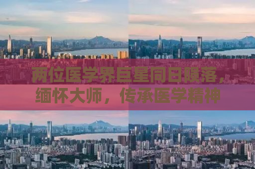 两位医学界巨星同日陨落，缅怀大师，传承医学精神