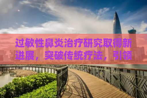 过敏性鼻炎治疗研究取得新进展，突破传统疗法，引领未来治疗新方向