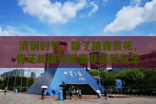 清明时节，除了踏青赏花，你还知道有哪些非遗新玩法吗？跟随我一起来解锁吧！