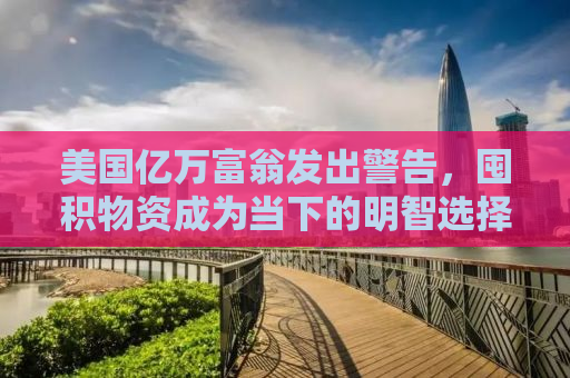 美国亿万富翁发出警告，囤积物资成为当下的明智选择