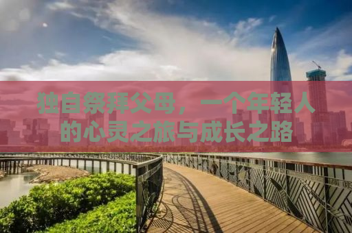 独自祭拜父母，一个年轻人的心灵之旅与成长之路