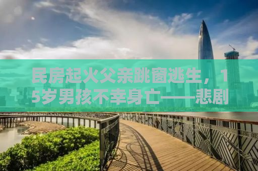 民房起火父亲跳窗逃生，15岁男孩不幸身亡——悲剧背后的警示与反思