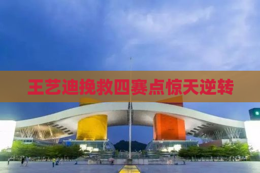 王艺迪挽救四赛点惊天逆转
