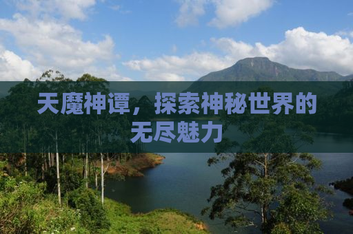 天魔神谭，探索神秘世界的无尽魅力