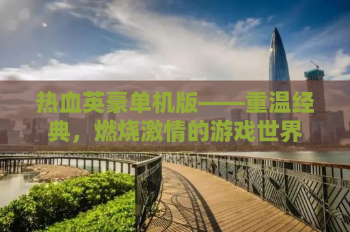 热血英豪单机版——重温经典，燃烧激情的游戏世界