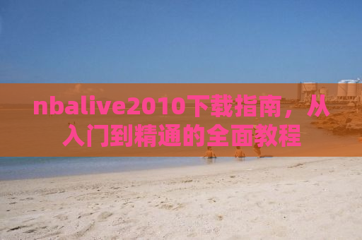 nbalive2010下载指南，从入门到精通的全面教程