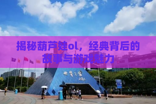 揭秘葫芦娃ol，经典背后的故事与游戏魅力