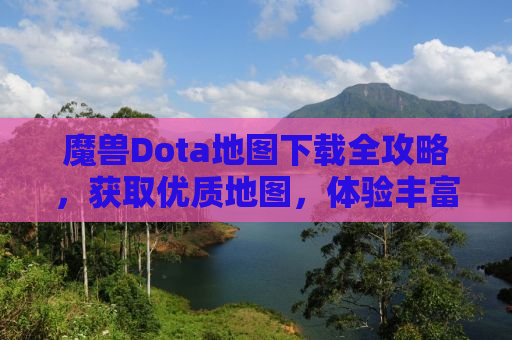 魔兽Dota地图下载全攻略，获取优质地图，体验丰富游戏内容！
