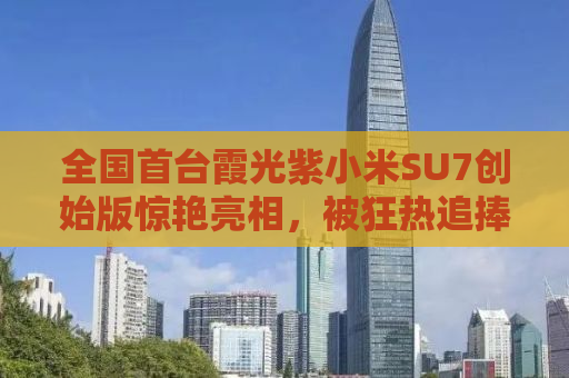 全国首台霞光紫小米SU7创始版惊艳亮相，被狂热追捧！