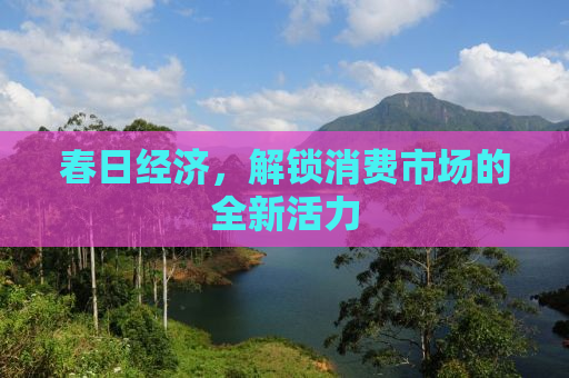 春日经济，解锁消费市场的全新活力