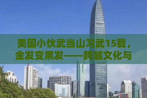 美国小伙武当山习武15载，金发变黑发——跨越文化与地域的武术情缘