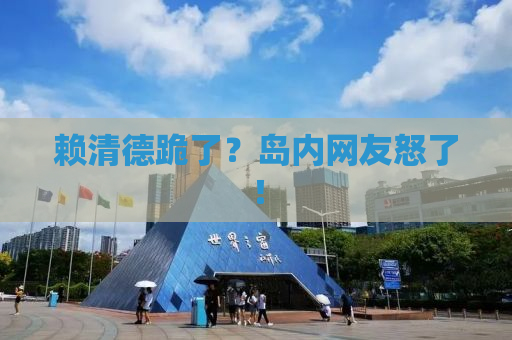 赖清德跪了？岛内网友怒了！