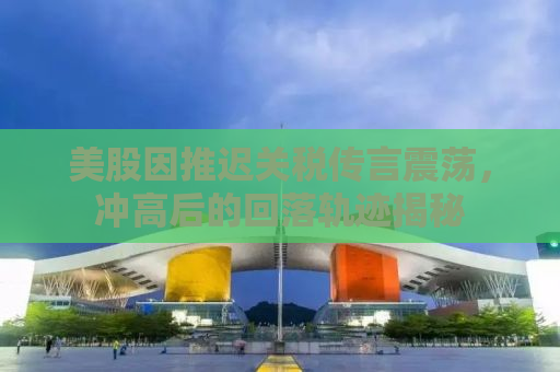 美股因推迟关税传言震荡，冲高后的回落轨迹揭秘