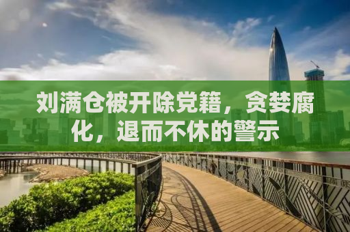 刘满仓被开除党籍，贪婪腐化，退而不休的警示