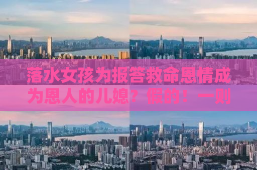 落水女孩为报答救命恩情成为恩人的儿媳？假的！一则虚构的故事背后的真相与反思