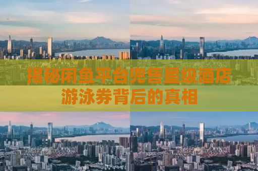 揭秘闲鱼平台兜售星级酒店游泳券背后的真相