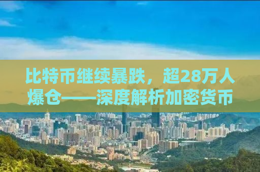 比特币继续暴跌，超28万人爆仓——深度解析加密货币市场的危机与挑战