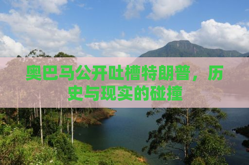 奥巴马公开吐槽特朗普，历史与现实的碰撞