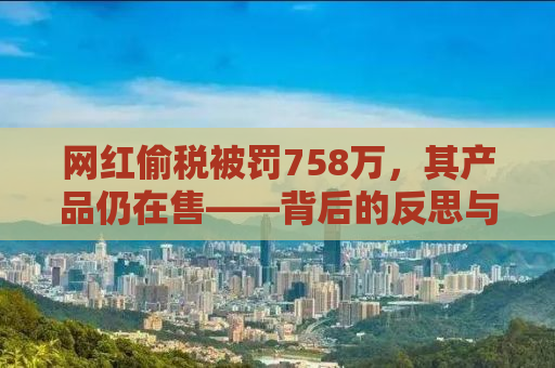 网红偷税被罚758万，其产品仍在售——背后的反思与警示