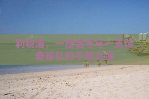利物浦，一座城市与一支传奇球队的不解之缘
