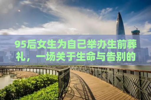 95后女生为自己举办生前葬礼，一场关于生命与告别的独特仪式