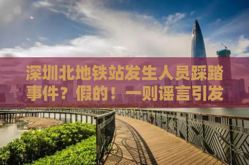 深圳北地铁站发生人员踩踏事件？假的！一则谣言引发的社会反思