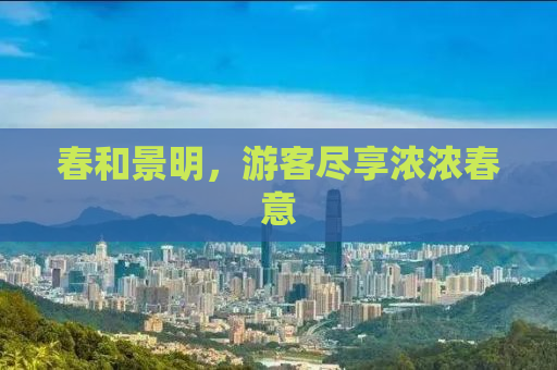 春和景明，游客尽享浓浓春意