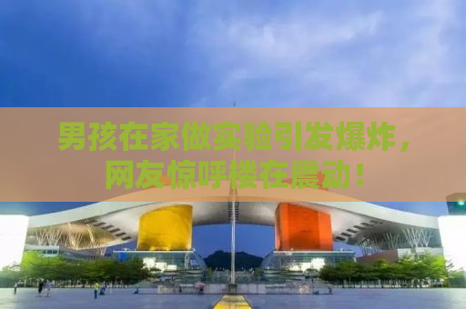 男孩在家做实验引发爆炸，网友惊呼楼在震动！