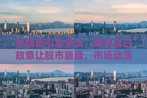 特朗普引发争议，暗示自己故意让股市崩盘，市场动荡背后的真相究竟如何？