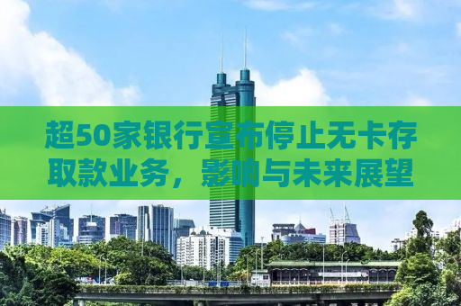 超50家银行宣布停止无卡存取款业务，影响与未来展望
